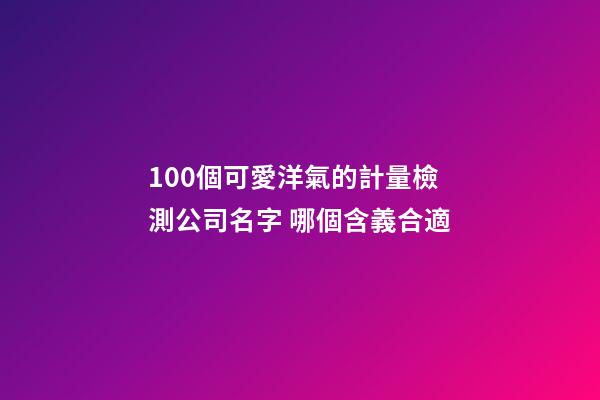 100個可愛洋氣的計量檢測公司名字 哪個含義合適-第1張-公司起名-玄機派